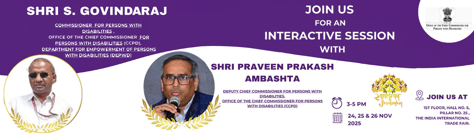 join for an Interactive Session with Shri S. Govindaraj, Commissioner for PwDs, and Shri Praveen Prakash Ambashta, Dy. CCPD on the 1st Floor, Hall No. 5, Pillar No. 25, IITF on 24th, 25th and 26th November 2025 at 0300 PM to 0500 PM